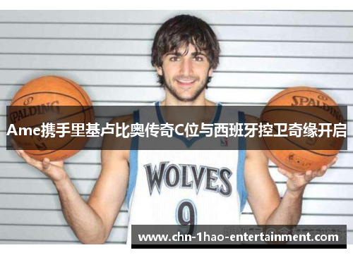 Ame携手里基卢比奥传奇C位与西班牙控卫奇缘开启