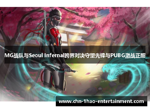 MG战队与Seoul Infernal跨界对决守望先锋与PUBG激战正酣