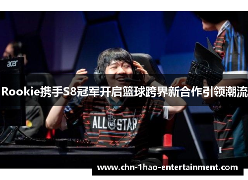 Rookie携手S8冠军开启篮球跨界新合作引领潮流