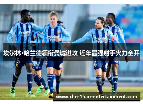 埃尔林·哈兰德领衔曼城进攻 近年最强射手火力全开