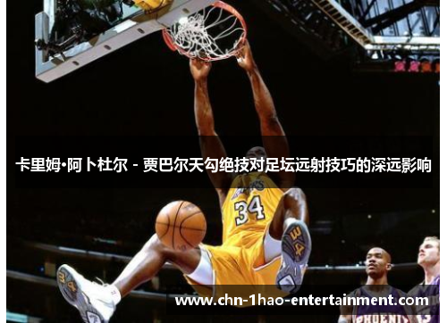 卡里姆·阿卜杜尔 - 贾巴尔天勾绝技对足坛远射技巧的深远影响