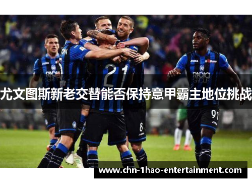 尤文图斯新老交替能否保持意甲霸主地位挑战